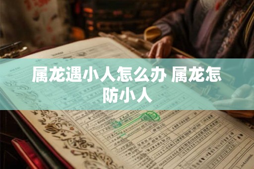 属龙遇小人怎么办 属龙怎防小人 属龙遇小人怎么办 属龙怎防小人