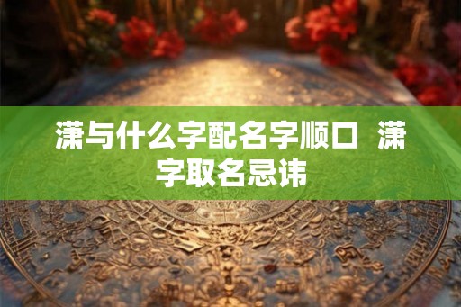 潇与什么字配名字顺口  潇字取名忌讳