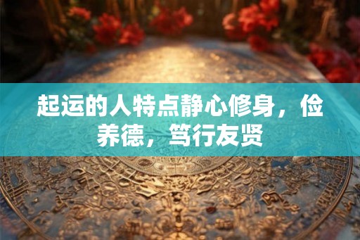 起运的人特点静心修身，俭养德，笃行友贤