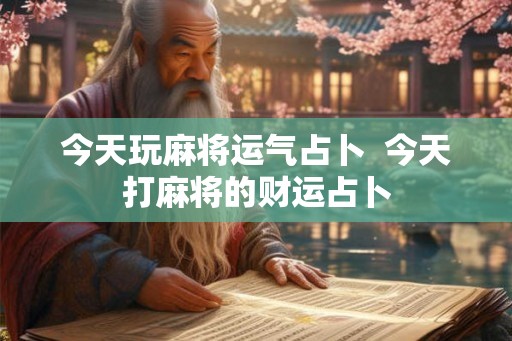 今天玩麻将运气占卜  今天打麻将的财运占卜