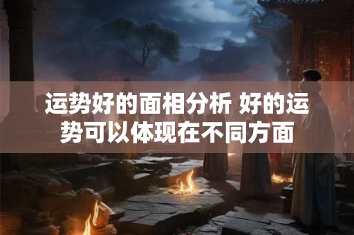 运势好的面相分析 好的运势可以体现在不同方面