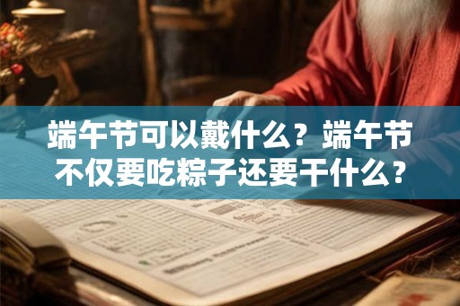 端午节可以戴什么？端午节不仅要吃粽子还要干什么？