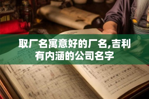 取厂名寓意好的厂名,吉利有内涵的公司名字