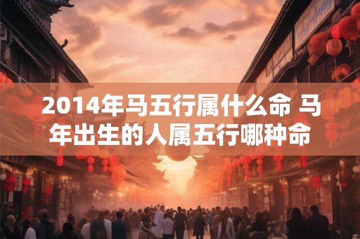2014年马五行属什么命 马年出生的人属五行哪种命