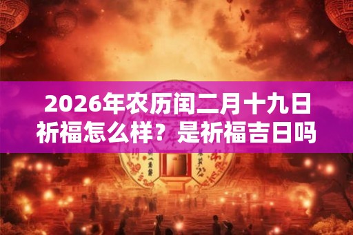 2026年农历闰二月十九日祈福怎么样？是祈福吉日吗？