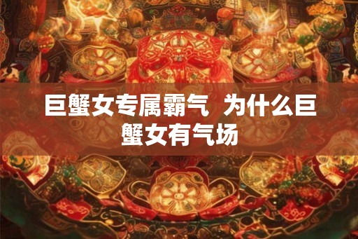 巨蟹女专属霸气 为什么巨蟹女有气场 巨蟹女专属霸气 为什么巨蟹女有气场