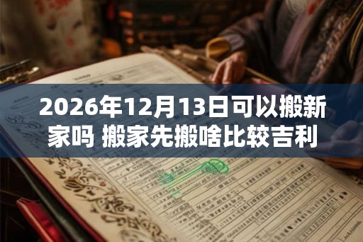 2026年12月13日可以搬新家吗 搬家先搬啥比较吉利