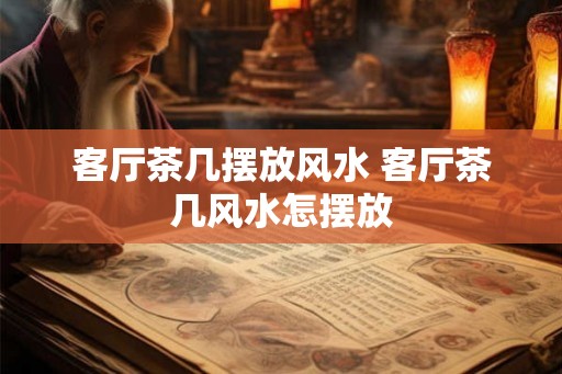 客厅茶几摆放风水 客厅茶几风水怎摆放 客厅茶几摆放风水 客厅茶几风水怎摆放