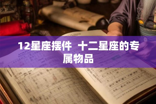 12星座摆件 十二星座的专属物品 12星座摆件 十二星座的专属物品