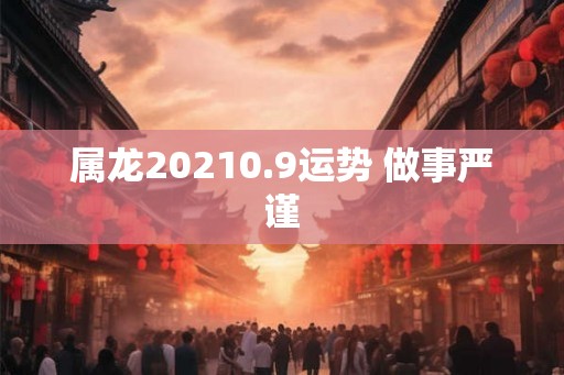 属龙20210.9运势 做事严谨