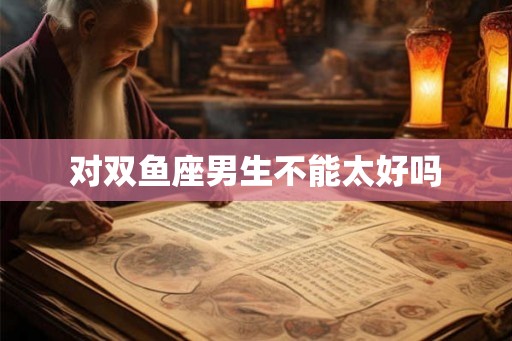 对双鱼座男生不能太好吗 对双鱼座男生不能太好吗