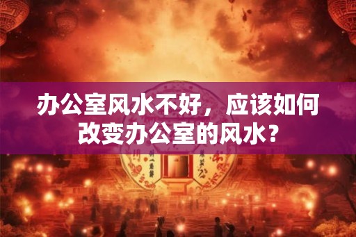 办公室风水不好，应该如何改变办公室的风水？