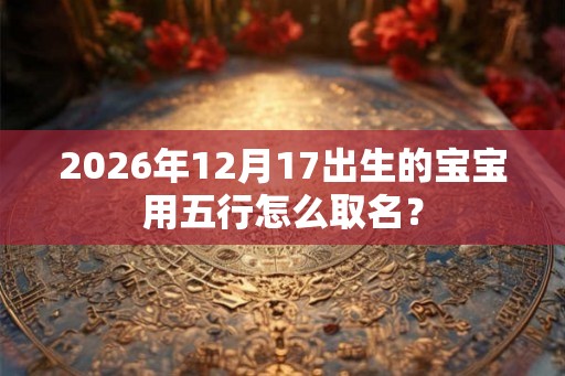 2026年12月17出生的宝宝用五行怎么取名? 2026年12月17出生的宝宝用五行怎么取名?