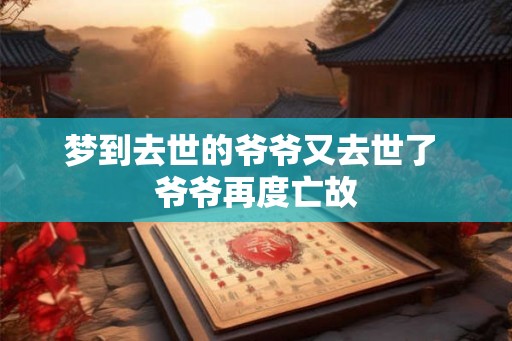 梦到去世的爷爷又去世了 爷爷再度亡故