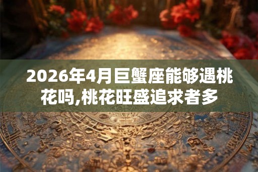 2026年4月巨蟹座能够遇桃花吗,桃花旺盛追求者多 2026年4月巨蟹座能够遇桃花吗,桃花旺盛追求者多