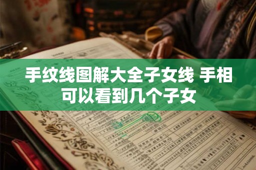 手纹线图解大全子女线 手相可以看到几个子女