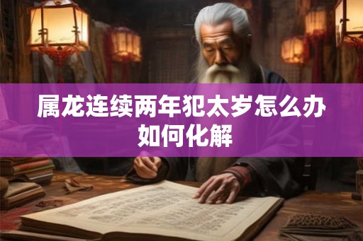 属龙连续两年犯太岁怎么办 如何化解