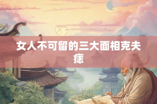 女人不可留的三大面相克夫痣