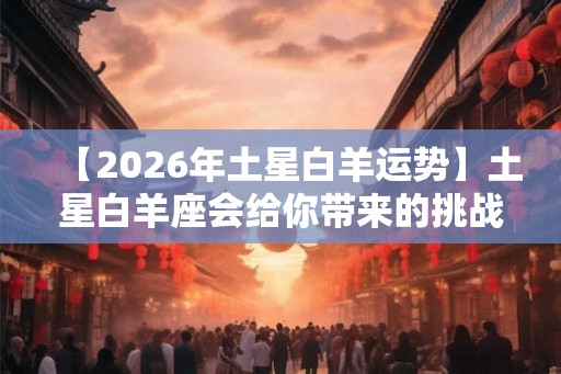 【2026年土星白羊运势】土星白羊座会给你带来的挑战和机遇