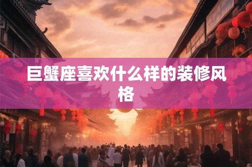巨蟹座喜欢什么样的装修风格 巨蟹座喜欢什么样的装修风格