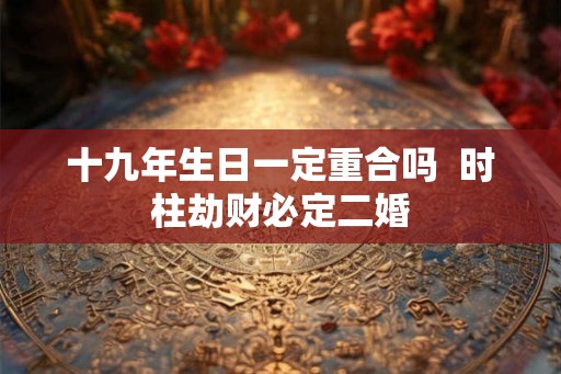 十九年生日一定重合吗 时柱劫财必定二婚 十九年生日一定重合吗 时柱劫财必定二婚