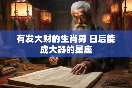 有发大财的生肖男 日后能成大器的星座