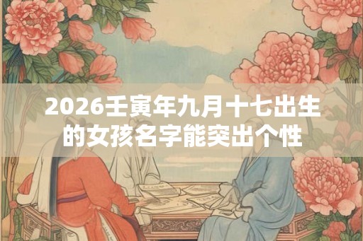 2026壬寅年九月十七出生的女孩名字能突出个性