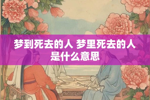 梦到死去的人 梦里死去的人是什么意思