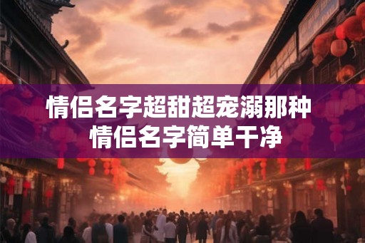 情侣名字超甜超宠溺那种  情侣名字简单干净