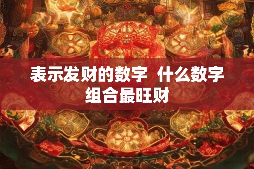 表示发财的数字 什么数字组合最旺财 表示发财的数字 什么数字组合最旺财