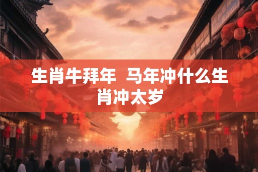 生肖牛拜年  马年冲什么生肖冲太岁