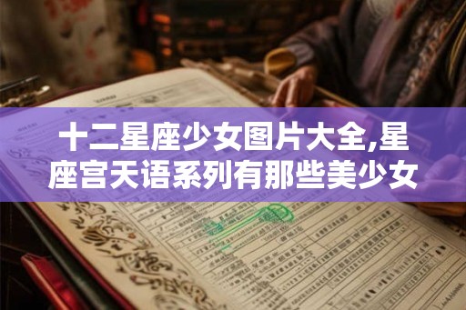 十二星座少女图片大全,星座宫天语系列有那些美少女? 十二星座少女图片大全,星座宫天语系列有那些美少女?