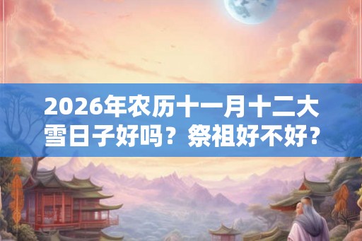 2026年农历十一月十二大雪日子好吗？祭祖好不好？