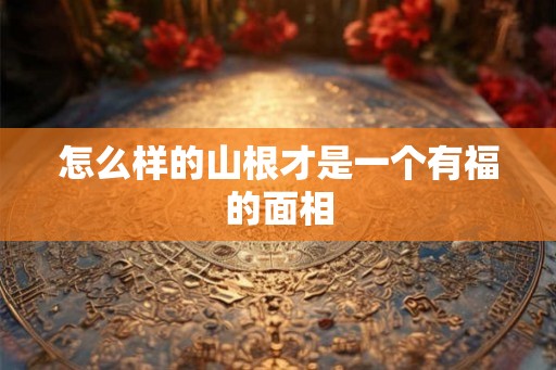 怎么样的山根才是一个有福的面相