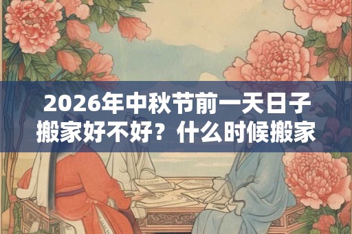 2026年中秋节前一天日子搬家好不好？什么时候搬家最好？