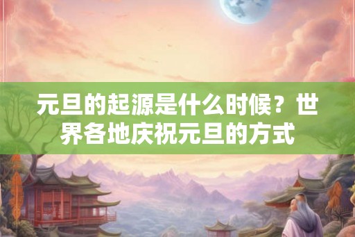 元旦的起源是什么时候？世界各地庆祝元旦的方式