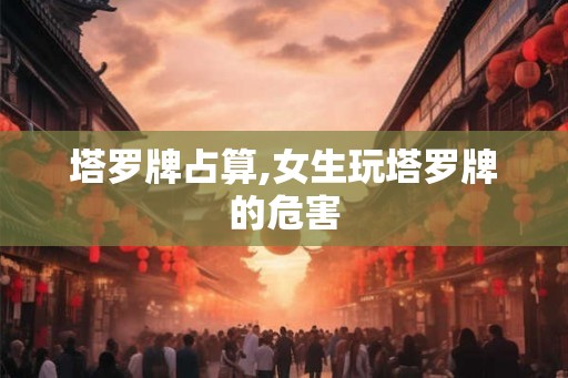 塔罗牌占算,女生玩塔罗牌的危害