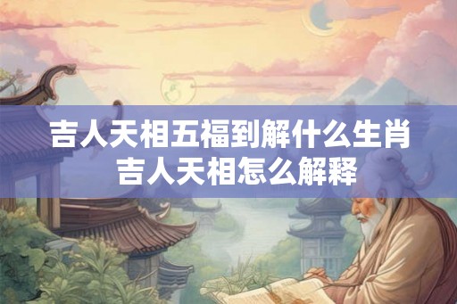 吉人天相五福到解什么生肖  吉人天相怎么解释