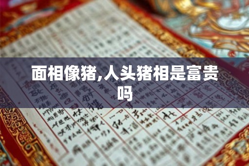面相像猪,人头猪相是富贵吗