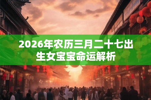 2026年农历三月二十七出生女宝宝命运解析