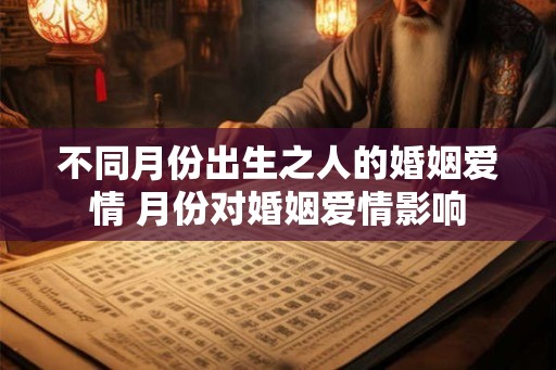 不同月份出生之人的婚姻爱情 月份对婚姻爱情影响 不同月份出生之人的婚姻爱情 月份对婚姻爱情影响