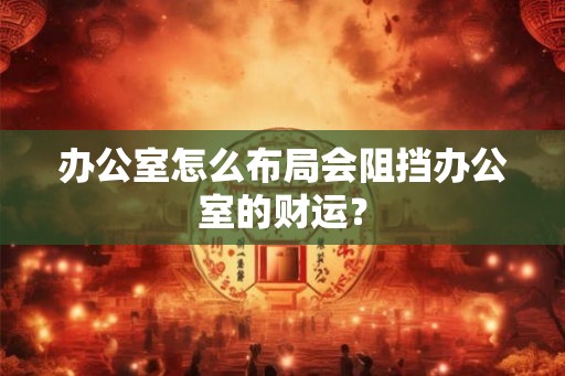 办公室怎么布局会阻挡办公室的财运？