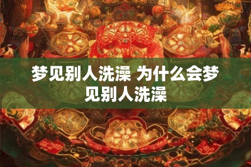 梦见别人洗澡 为什么会梦见别人洗澡 梦见别人洗澡 为什么会梦见别人洗澡