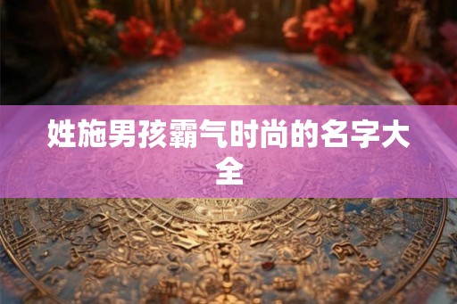 姓施男孩霸气时尚的名字大全
