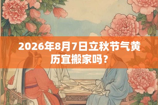 2026年8月7日立秋节气黄历宜搬家吗？