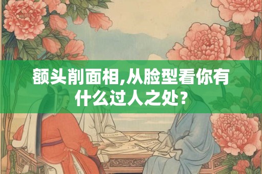 额头削面相,从脸型看你有什么过人之处？