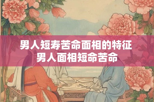 男人短寿苦命面相的特征 男人面相短命苦命
