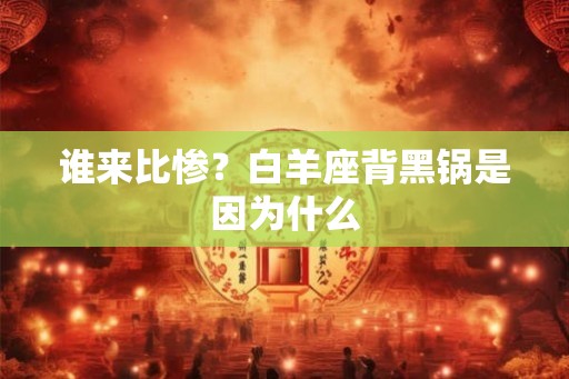 谁来比惨？白羊座背黑锅是因为什么