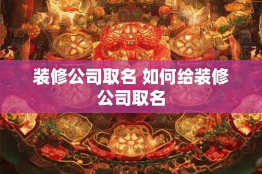 装修公司取名 如何给装修公司取名