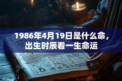 1986年4月19日是什么命,出生时辰看一生命运 1986年4月19日是什么命,出生时辰看一生命运